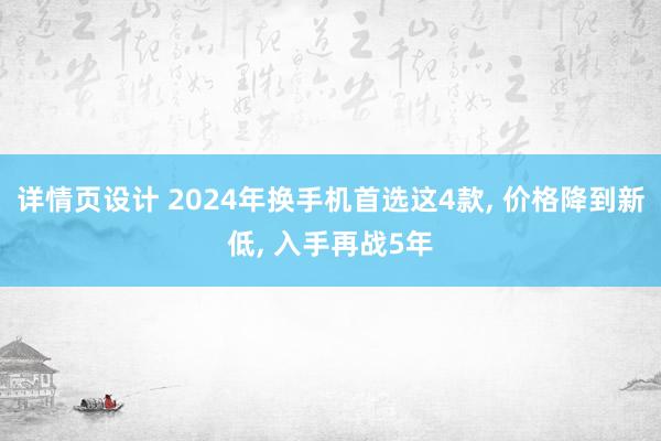 详情页设计 2024年换手机首选这4款, 价格降到新低, 入手再战5年