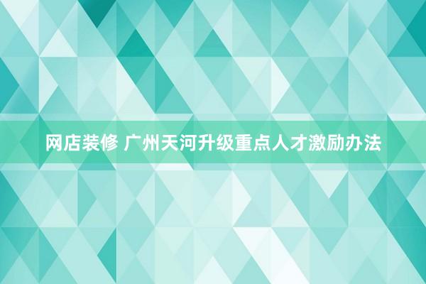 网店装修 广州天河升级重点人才激励办法