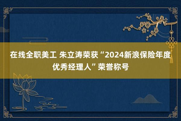 在线全职美工 朱立涛荣获“2024新浪保险年度优秀经理人”荣誉称号