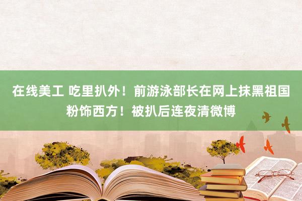 在线美工 吃里扒外！前游泳部长在网上抹黑祖国粉饰西方！被扒后连夜清微博