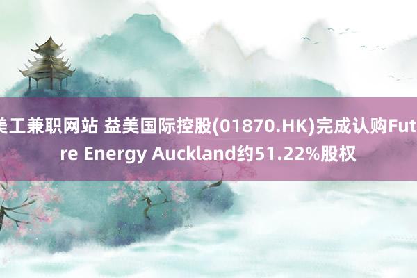 美工兼职网站 益美国际控股(01870.HK)完成认购Future Energy Auckland约51.22%股权