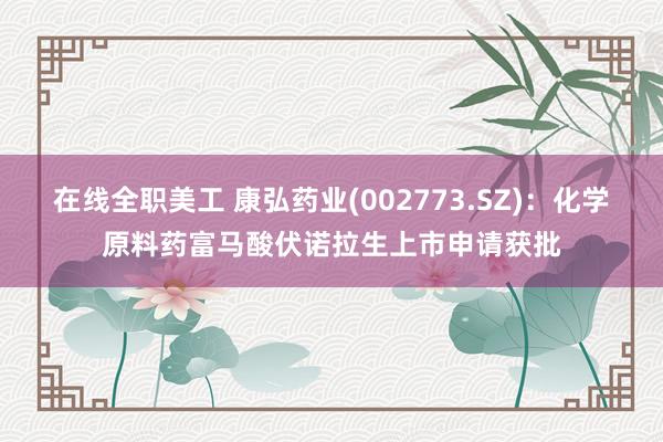 在线全职美工 康弘药业(002773.SZ)：化学原料药富马酸伏诺拉生上市申请获批