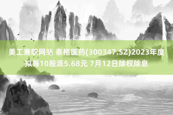 美工兼职网站 泰格医药(300347.SZ)2023年度拟每10股派5.68元 7月12日除权除息