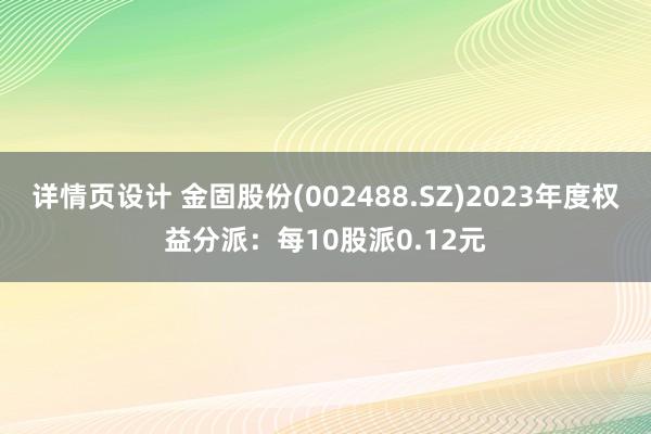 详情页设计 金固股份(002488.SZ)2023年度权益分派：每10股派0.12元