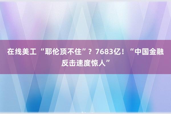 在线美工 “耶伦顶不住”？7683亿！“中国金融反击速度惊人”