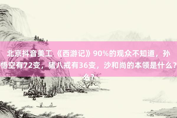 北京抖音美工 《西游记》90%的观众不知道，孙悟空有72变，猪八戒有36变，沙和尚的本领是什么？