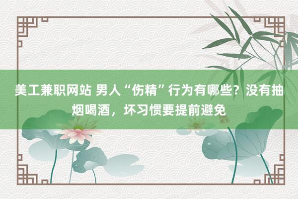 美工兼职网站 男人“伤精”行为有哪些？没有抽烟喝酒，坏习惯要提前避免