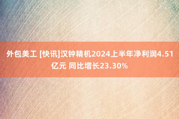 外包美工 [快讯]汉钟精机2024上半年净利润4.51亿元 同比增长23.30%