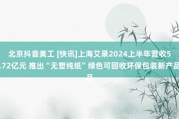 北京抖音美工 [快讯]上海艾录2024上半年营收5.72亿元 推出“无塑纯纸”绿色可回收环保包装新产品