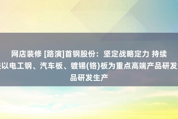 网店装修 [路演]首钢股份：坚定战略定力 持续推进以电工钢、汽车板、镀锡(铬)板为重点高端产品研发生产