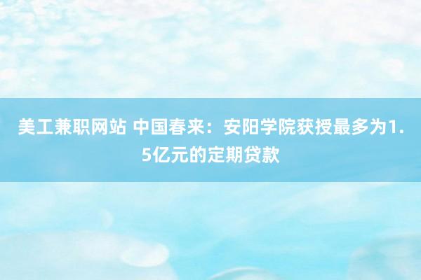 美工兼职网站 中国春来：安阳学院获授最多为1.5亿元的定期贷款