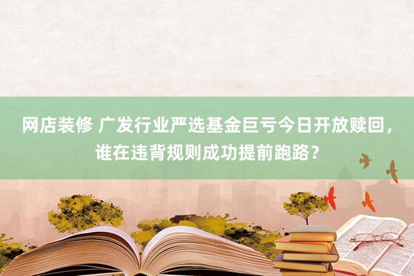 网店装修 广发行业严选基金巨亏今日开放赎回，谁在违背规则成功提前跑路？