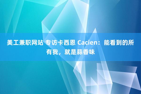 美工兼职网站 专访卡西恩 Cacien：能看到的所有我，就是蒜香味