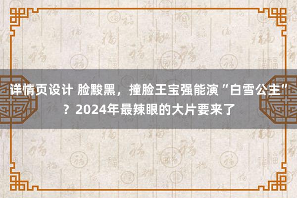 详情页设计 脸黢黑，撞脸王宝强能演“白雪公主”？2024年最辣眼的大片要来了