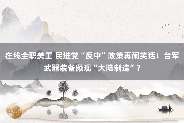 在线全职美工 民进党“反中”政策再闹笑话！台军武器装备频现“大陆制造”？