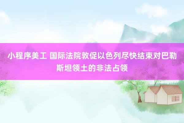 小程序美工 国际法院敦促以色列尽快结束对巴勒斯坦领土的非法占领