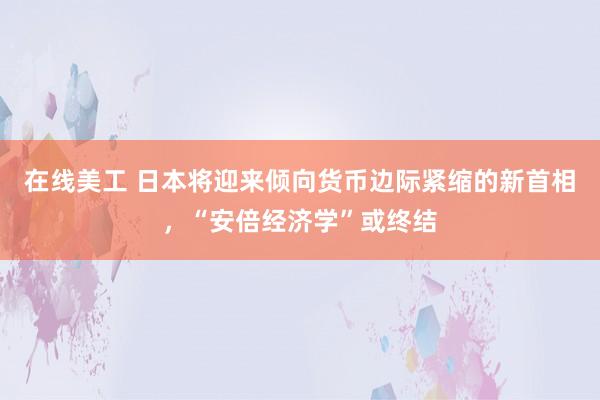 在线美工 日本将迎来倾向货币边际紧缩的新首相，“安倍经济学”或终结