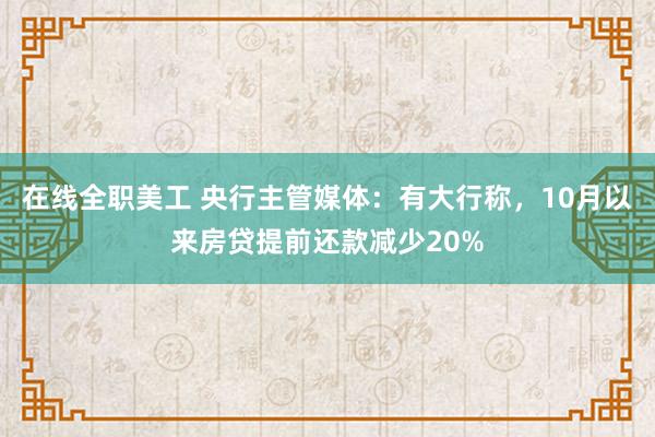 在线全职美工 央行主管媒体：有大行称，10月以来房贷提前还款减少20%